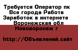 Требуется Оператор пк - Все города Работа » Заработок в интернете   . Воронежская обл.,Нововоронеж г.